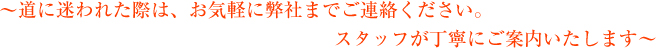 道に迷われた際は、お気軽に弊社までご連絡ください。スタッフが丁寧にご案内いたします