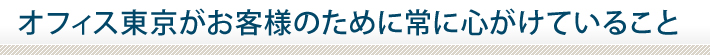 オフィス東京がお客様のために常に心がけていること