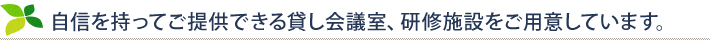 自信を持ってご提供できる貸し会議室、研修施設をご用意しています。